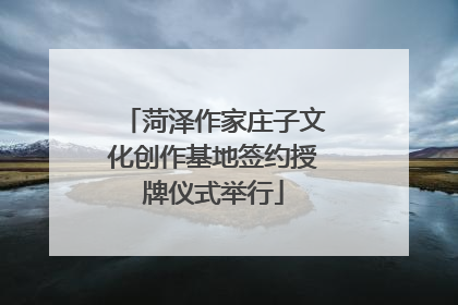 菏泽作家庄子文化创作基地签约授牌仪式举行